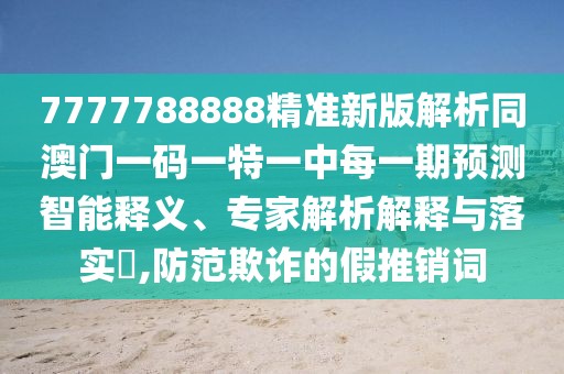 7777788888精準新版解析同澳門一碼一特一中每一期預測智能釋義、專家解析解釋與落實?,防范欺詐的假推銷詞