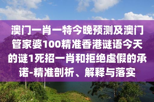 澳門一肖一特今晚預(yù)測及澳門管家婆100精準(zhǔn)香港謎語今天的謎1死招一肖和拒絕虛假的承諾-精準(zhǔn)剖析、解釋與落實