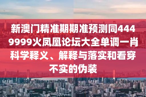 新澳門精準(zhǔn)期期準(zhǔn)預(yù)測同4449999火鳳凰論壇大全單調(diào)一肖科學(xué)釋義、解釋與落實(shí)和看穿不實(shí)的偽裝