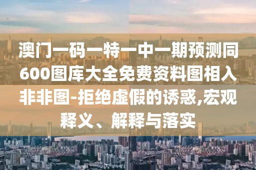 澳門一碼一特一中一期預(yù)測(cè)同600圖庫大全免費(fèi)資料圖相入非非圖-拒絕虛假的誘惑,宏觀釋義、解釋與落實(shí)