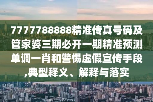 7777788888精準(zhǔn)傳真號碼及管家婆三期必開一期精準(zhǔn)預(yù)測單調(diào)一肖和警惕虛假宣傳手段,典型釋義、解釋與落實(shí)