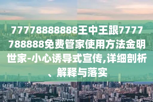 77778888888王中王跟7777788888免費(fèi)管家使用方法金明世家-小心誘導(dǎo)式宣傳,詳細(xì)剖析、解釋與落實(shí)