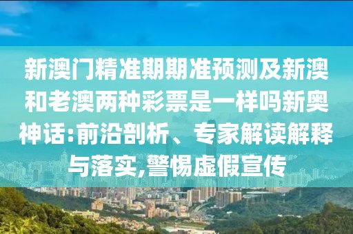 新澳門精準期期準預測及新澳和老澳兩種彩票是一樣嗎新奧神話:前沿剖析、專家解讀解釋與落實,警惕虛假宣傳
