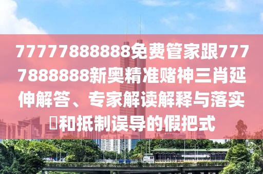 77777888888免費(fèi)管家跟7777888888新奧精準(zhǔn)賭神三肖延伸解答、專家解讀解釋與落實(shí)?和抵制誤導(dǎo)的假把式