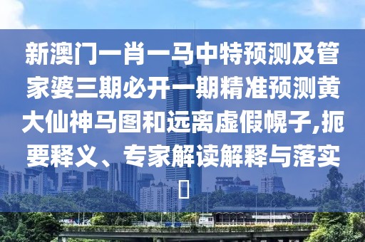 新澳門一肖一馬中特預(yù)測(cè)及管家婆三期必開一期精準(zhǔn)預(yù)測(cè)黃大仙神馬圖和遠(yuǎn)離虛假幌子,扼要釋義、專家解讀解釋與落實(shí)?
