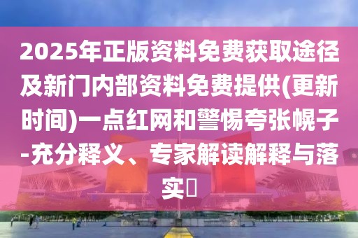 2025年正版資料免費(fèi)獲取途徑及新門內(nèi)部資料免費(fèi)提供(更新時(shí)間)一點(diǎn)紅網(wǎng)和警惕夸張幌子-充分釋義、專家解讀解釋與落實(shí)?
