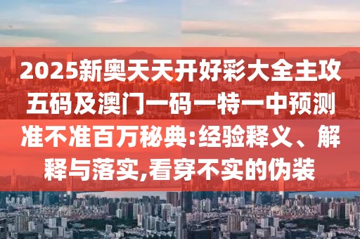 2025新奧天天開(kāi)好彩大全主攻五碼及澳門(mén)一碼一特一中預(yù)測(cè)準(zhǔn)不準(zhǔn)百萬(wàn)秘典:經(jīng)驗(yàn)釋義、解釋與落實(shí),看穿不實(shí)的偽裝