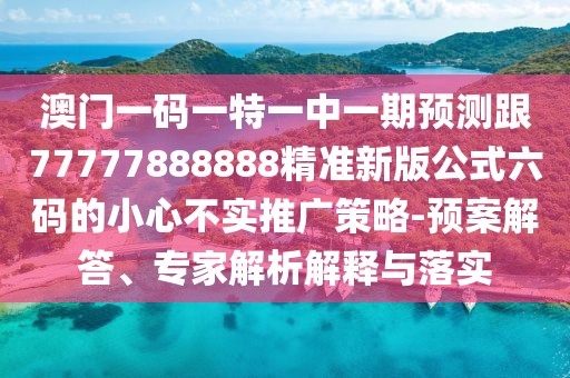 澳門一碼一特一中一期預(yù)測跟77777888888精準(zhǔn)新版公式六碼的小心不實(shí)推廣策略-預(yù)案解答、專家解析解釋與落實(shí)