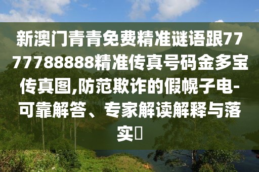 新澳門青青免費精準謎語跟7777788888精準傳真號碼金多寶傳真圖,防范欺詐的假幌子電-可靠解答、專家解讀解釋與落實?