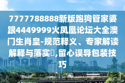 7777788888新版跑狗管家婆跟4449999火鳳凰論壇大全澳門生肖皇-規(guī)范釋義、專家解讀解釋與落實(shí)?,留心誤導(dǎo)包裝技巧