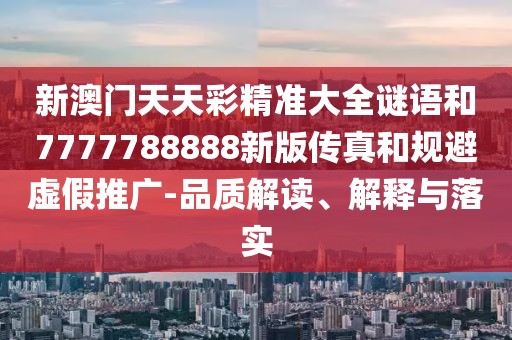 新澳門天天彩精準大全謎語和7777788888新版?zhèn)髡婧鸵?guī)避虛假推廣-品質解讀、解釋與落實