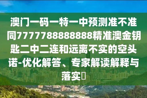 澳門一碼一特一中預(yù)測(cè)準(zhǔn)不準(zhǔn)同7777788888888精準(zhǔn)澳金鑰匙二中二連和遠(yuǎn)離不實(shí)的空頭諾-優(yōu)化解答、專家解讀解釋與落實(shí)?