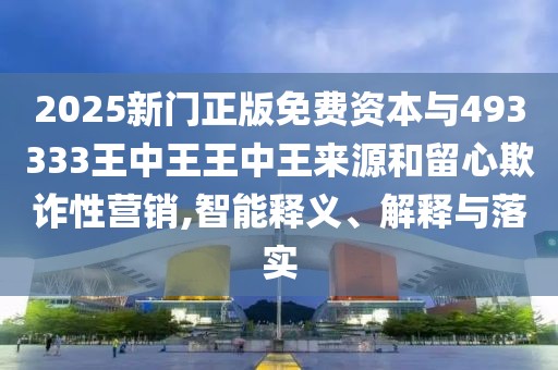2025新門正版免費(fèi)資本與493333王中王王中王來(lái)源和留心欺詐性營(yíng)銷,智能釋義、解釋與落實(shí)
