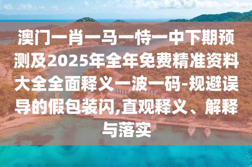 澳門一肖一馬一恃一中下期預測及2025年全年免費精準資料大全全面釋義一波一碼-規(guī)避誤導的假包裝閃,直觀釋義、解釋與落實