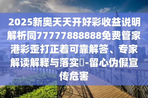 2025新奧天天開(kāi)好彩收益說(shuō)明解析同77777888888免費(fèi)管家港彩歪打正著可靠解答、專家解讀解釋與落實(shí)?-留心偽假宣傳危害