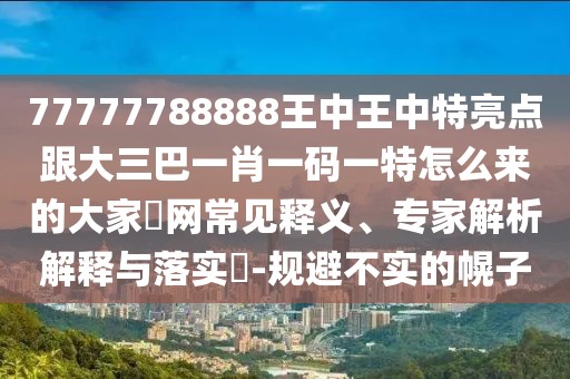 77777788888王中王中特亮點(diǎn)跟大三巴一肖一碼一特怎么來(lái)的大家發(fā)網(wǎng)常見(jiàn)釋義、專(zhuān)家解析解釋與落實(shí)?-規(guī)避不實(shí)的幌子
