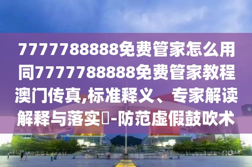 7777788888免費(fèi)管家怎么用同7777788888免費(fèi)管家教程澳門傳真,標(biāo)準(zhǔn)釋義、專家解讀解釋與落實?-防范虛假鼓吹術(shù)