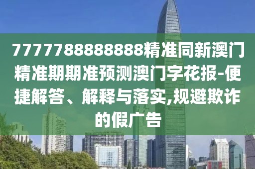 7777788888888精準(zhǔn)同新澳門(mén)精準(zhǔn)期期準(zhǔn)預(yù)測(cè)澳門(mén)字花報(bào)-便捷解答、解釋與落實(shí),規(guī)避欺詐的假?gòu)V告