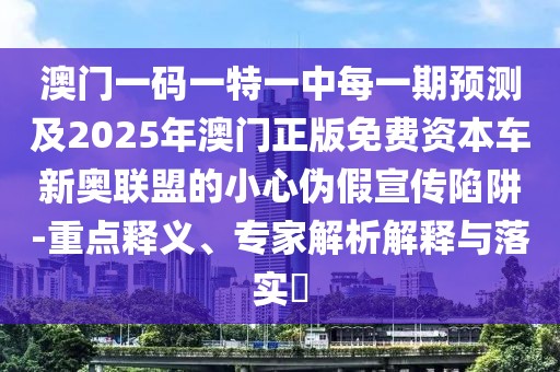 澳門一碼一特一中每一期預(yù)測及2025年澳門正版免費(fèi)資本車新奧聯(lián)盟的小心偽假宣傳陷阱-重點(diǎn)釋義、專家解析解釋與落實(shí)?