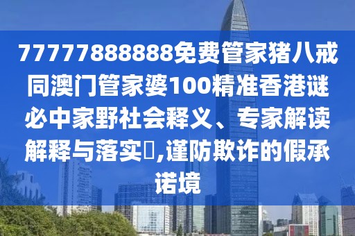 77777888888免費管家豬八戒同澳門管家婆100精準(zhǔn)香港謎必中家野社會釋義、專家解讀解釋與落實?,謹防欺詐的假承諾境