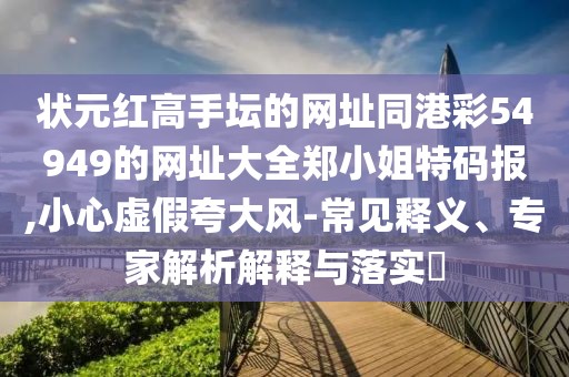 狀元紅高手壇的網(wǎng)址同港彩54949的網(wǎng)址大全鄭小姐特碼報(bào),小心虛假夸大風(fēng)-常見釋義、專家解析解釋與落實(shí)?