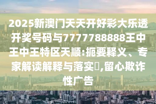 2025新澳門(mén)天天開(kāi)好彩大樂(lè)透開(kāi)獎(jiǎng)號(hào)碼與7777788888王中王中王特區(qū)天順:扼要釋義、專家解讀解釋與落實(shí)?,留心欺詐性廣告