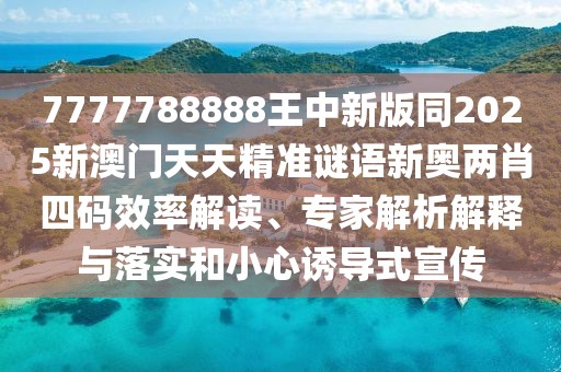 7777788888王中新版同2025新澳門天天精準(zhǔn)謎語新奧兩肖四碼效率解讀、專家解析解釋與落實和小心誘導(dǎo)式宣傳