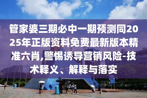 管家婆三期必中一期預(yù)測(cè)同2025年正版資料免費(fèi)最新版本精準(zhǔn)六肖,警惕誘導(dǎo)營(yíng)銷風(fēng)險(xiǎn)-技術(shù)釋義、解釋與落實(shí)