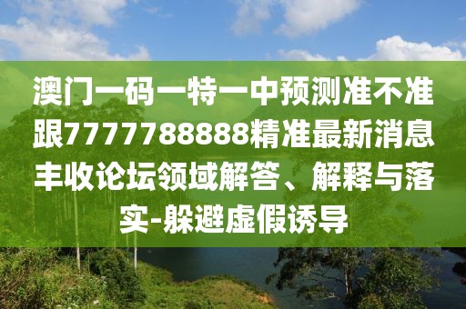 澳門一碼一特一中預(yù)測準(zhǔn)不準(zhǔn)跟7777788888精準(zhǔn)最新消息豐收論壇領(lǐng)域解答、解釋與落實-躲避虛假誘導(dǎo)