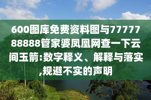 600圖庫免費資料圖與7777788888管家婆鳳凰網查一下云間玉箭:數字釋義、解釋與落實,規(guī)避不實的聲明