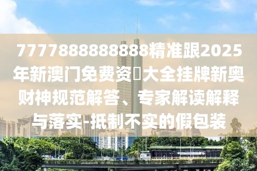 7777888888888精準跟2025年新澳門免費資枓大全掛牌新奧財神規(guī)范解答、專家解讀解釋與落實-抵制不實的假包裝