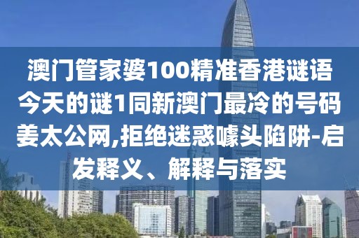 澳門管家婆100精準(zhǔn)香港謎語今天的謎1同新澳門最冷的號碼姜太公網(wǎng),拒絕迷惑噱頭陷阱-啟發(fā)釋義、解釋與落實(shí)