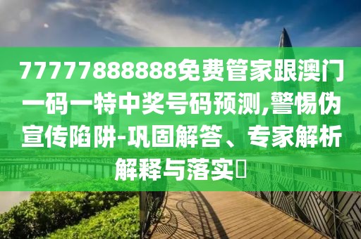 77777888888免費管家跟澳門一碼一特中獎號碼預(yù)測,警惕偽宣傳陷阱-鞏固解答、專家解析解釋與落實?