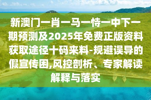 新澳門一肖一馬一恃一中下一期預(yù)測(cè)及2025年免費(fèi)正版資料獲取途徑十碼來料-規(guī)避誤導(dǎo)的假宣傳困,風(fēng)控剖析、專家解讀解釋與落實(shí)