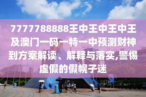 7777788888王中王中王中王及澳門一碼一特一中預測財神到方案解讀、解釋與落實,警惕虛假的假幌子迷