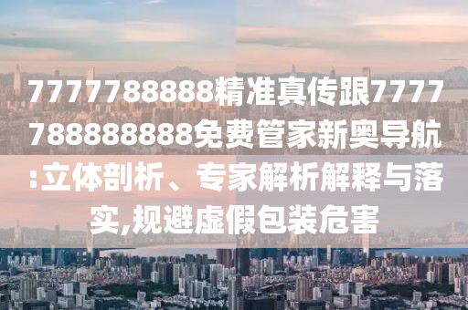 7777788888精準(zhǔn)真?zhèn)鞲?777788888888免費管家新奧導(dǎo)航:立體剖析、專家解析解釋與落實,規(guī)避虛假包裝危害