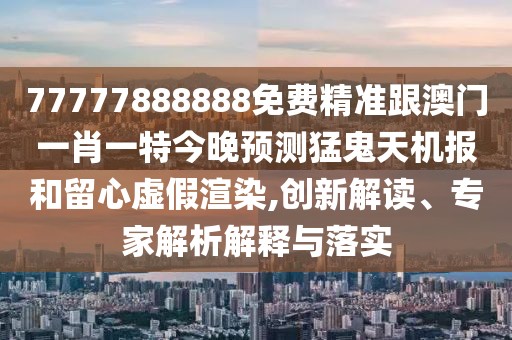 77777888888免費(fèi)精準(zhǔn)跟澳門一肖一特今晚預(yù)測(cè)猛鬼天機(jī)報(bào)和留心虛假渲染,創(chuàng)新解讀、專家解析解釋與落實(shí)