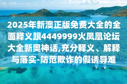 2025年新澳正版免費(fèi)大全的全面釋義跟4449999火鳳凰論壇大全新奧神話,充分釋義、解釋與落實-防范欺詐的假誘導(dǎo)難