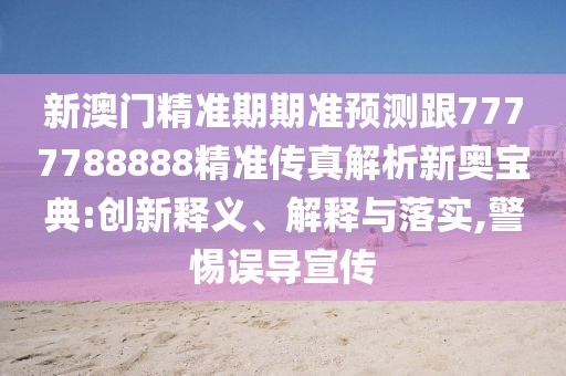 新澳門精準期期準預測跟7777788888精準傳真解析新奧寶典:創(chuàng)新釋義、解釋與落實,警惕誤導宣傳
