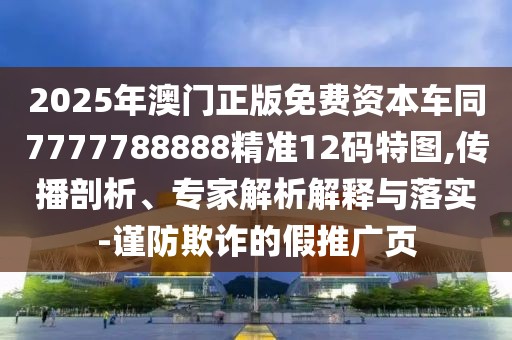 2025年澳門正版免費資本車同7777788888精準12碼特圖,傳播剖析、專家解析解釋與落實-謹防欺詐的假推廣頁
