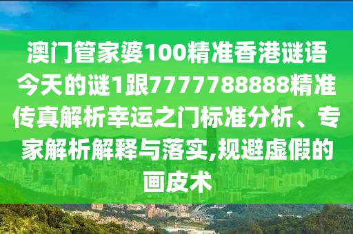 澳門管家婆100精準(zhǔn)香港謎語今天的謎1跟7777788888精準(zhǔn)傳真解析幸運之門標(biāo)準(zhǔn)分析、專家解析解釋與落實,規(guī)避虛假的畫皮術(shù)