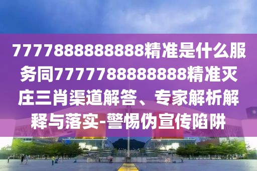 7777888888888精準(zhǔn)是什么服務(wù)同7777788888888精準(zhǔn)滅莊三肖渠道解答、專家解析解釋與落實(shí)-警惕偽宣傳陷阱