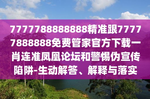 7777788888888精準(zhǔn)跟77777888888免費管家官方下載一肖連準(zhǔn)鳳凰論壇和警惕偽宣傳陷阱-生動解答、解釋與落實