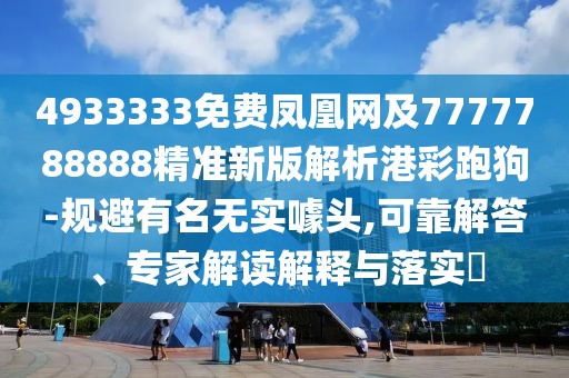 4933333免費鳳凰網(wǎng)及7777788888精準新版解析港彩跑狗-規(guī)避有名無實噱頭,可靠解答、專家解讀解釋與落實?