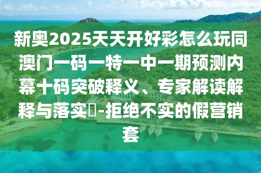 新奧2025天天開好彩怎么玩同澳門一碼一特一中一期預測內(nèi)幕十碼突破釋義、專家解讀解釋與落實?-拒絕不實的假營銷套