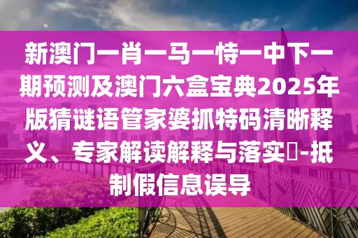 新澳門一肖一馬一恃一中下一期預(yù)測(cè)及澳門六盒寶典2025年版猜謎語管家婆抓特碼清晰釋義、專家解讀解釋與落實(shí)?-抵制假信息誤導(dǎo)