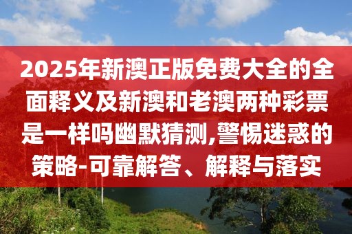 2025年新澳正版免費(fèi)大全的全面釋義及新澳和老澳兩種彩票是一樣嗎幽默猜測,警惕迷惑的策略-可靠解答、解釋與落實(shí)