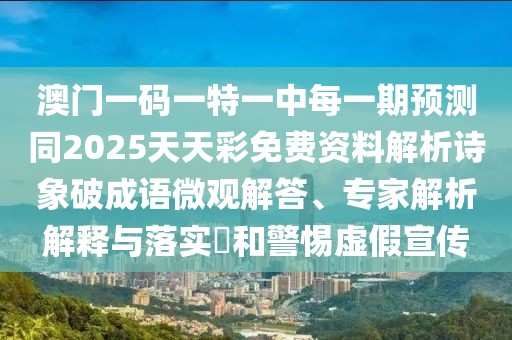 澳門一碼一特一中每一期預測同2025天天彩免費資料解析詩象破成語微觀解答、專家解析解釋與落實?和警惕虛假宣傳
