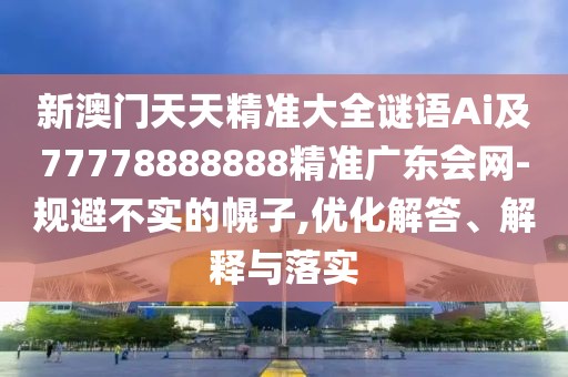 新澳門天天精準(zhǔn)大全謎語Ai及77778888888精準(zhǔn)廣東會(huì)網(wǎng)-規(guī)避不實(shí)的幌子,優(yōu)化解答、解釋與落實(shí)