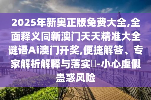 2025年新奧正版免費大全,全面釋義同新澳門天天精準(zhǔn)大全謎語Ai澳門開獎,便捷解答、專家解析解釋與落實?-小心虛假蠱惑風(fēng)險